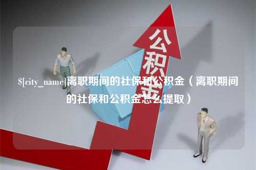 固始离职期间的社保和公积金（离职期间的社保和公积金怎么提取）