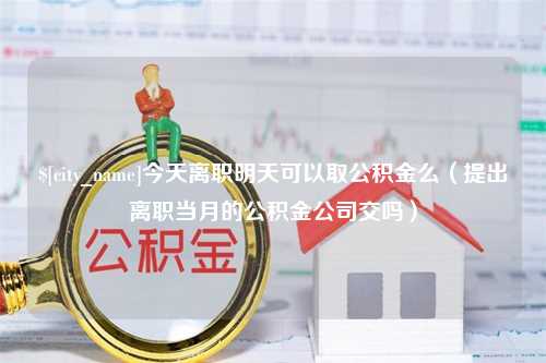 固始今天离职明天可以取公积金么（提出离职当月的公积金公司交吗）