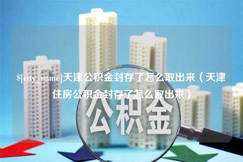 固始天津公积金封存了怎么取出来（天津住房公积金封存了怎么取出来）