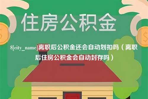 固始离职后公积金还会自动划扣吗（离职后住房公积金会自动封存吗）