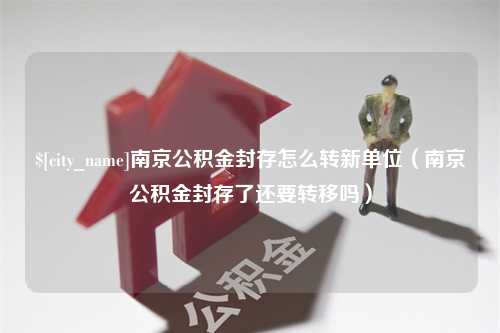 固始南京公积金封存怎么转新单位（南京公积金封存了还要转移吗）