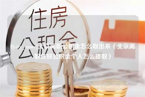 固始北京离职公积金怎么取出来（北京离职住房公积金个人怎么提取）