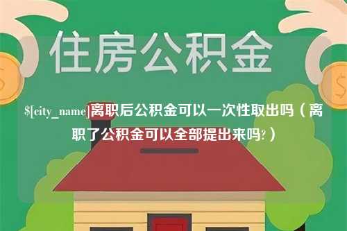 固始离职后公积金可以一次性取出吗（离职了公积金可以全部提出来吗?）