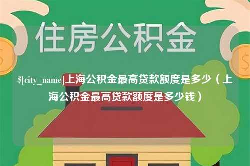 固始上海公积金最高贷款额度是多少（上海公积金最高贷款额度是多少钱）