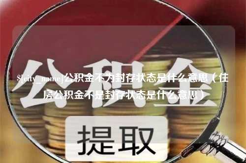 固始公积金不为封存状态是什么意思（住房公积金不是封存状态是什么意思）